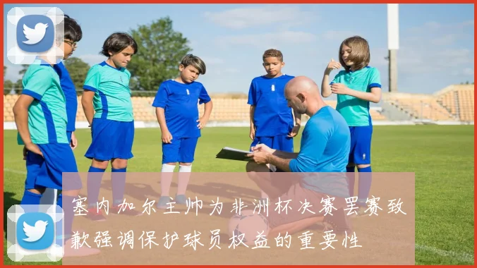 塞内加尔主帅为非洲杯决赛罢赛致歉强调保护球员权益的重要性