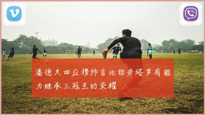 潘德夫回应穆帅言论称劳塔罗有能力继承三冠王的荣耀