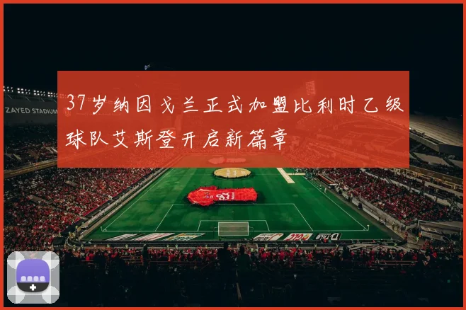 37岁纳因戈兰正式加盟比利时乙级球队艾斯登开启新篇章