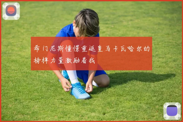 希门尼斯憧憬重返皇马卡瓦哈尔的榜样力量激励着我