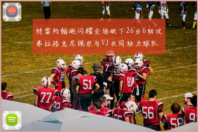 特雷约翰逊闪耀全场砍下26分6助攻弗拉格克尼佩尔与VJ共同助力球队表现出色