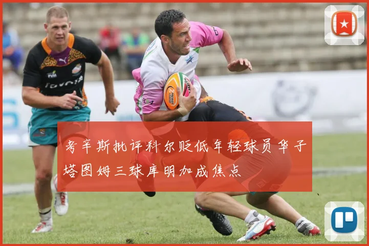 考辛斯批评科尔贬低年轻球员华子塔图姆三球库明加成焦点