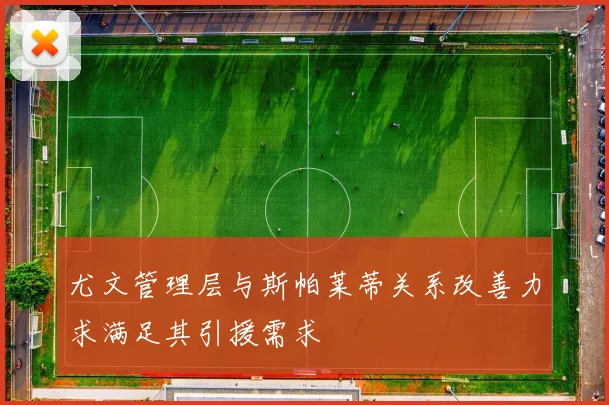 尤文管理层与斯帕莱蒂关系改善力求满足其引援需求