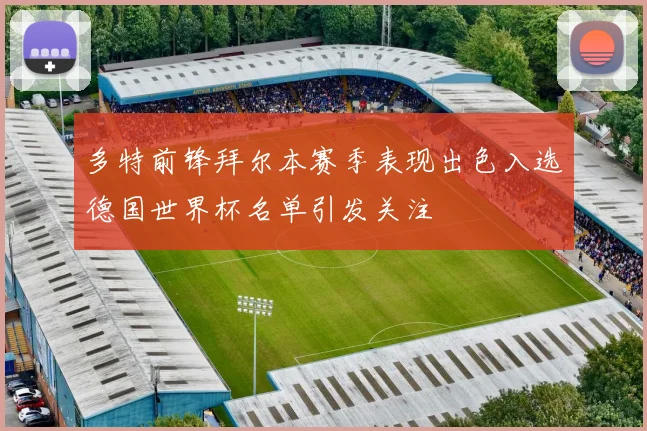 多特前锋拜尔本赛季表现出色入选德国世界杯名单引发关注