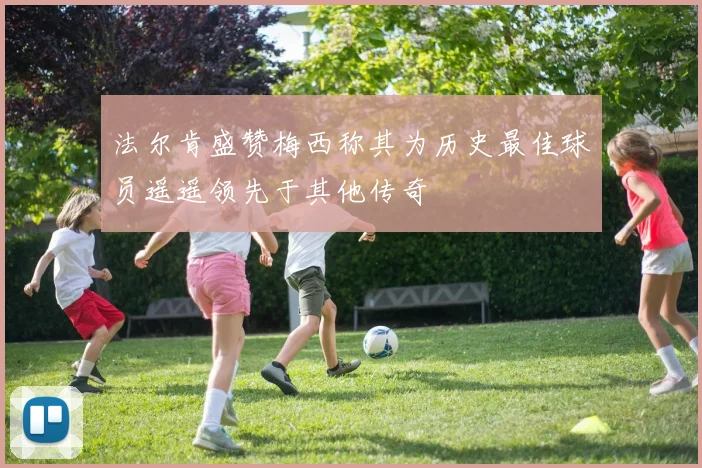 法尔肯盛赞梅西称其为历史最佳球员遥遥领先于其他传奇