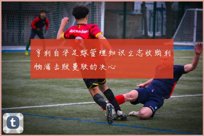 亨利自学足球管理知识立志收购利物浦击败曼联的决心