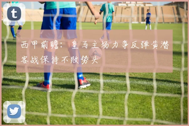 西甲前瞻：皇马主场力争反弹黄潜客战保持不败势头