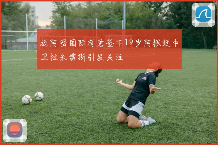 迈阿密国际有意签下19岁阿根廷中卫拉米雷斯引发关注