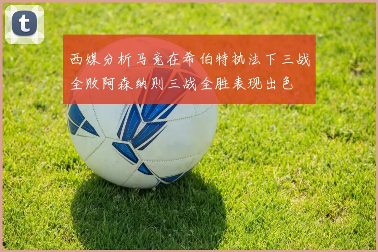 西媒分析马竞在希伯特执法下三战全败阿森纳则三战全胜表现出色