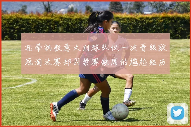 孔蒂执教意大利球队仅一次晋级欧冠淘汰赛却因禁赛缺席的尴尬经历
