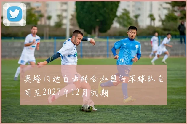 奥塔门迪自由转会加盟河床球队合同至2027年12月到期