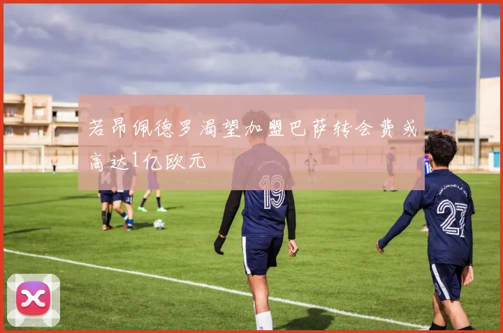若昂佩德罗渴望加盟巴萨转会费或高达1亿欧元