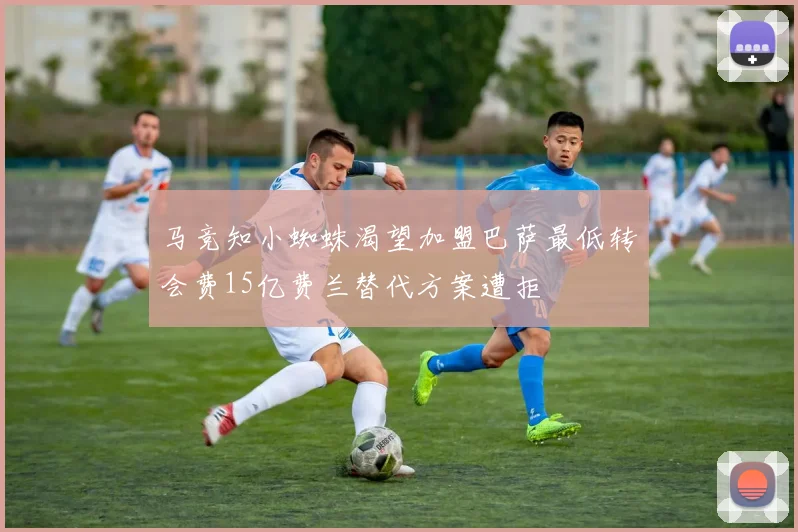 马竞知小蜘蛛渴望加盟巴萨最低转会费15亿费兰替代方案遭拒